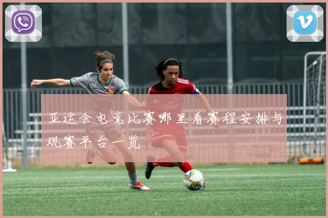 亚运会电竞比赛哪里看赛程安排与观赛平台一览