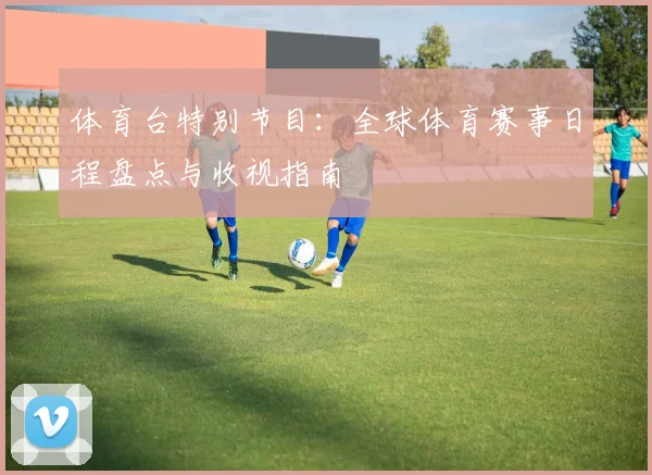 体育台特别节目：全球体育赛事日程盘点与收视指南