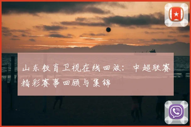山东教育卫视在线回放：中超联赛精彩赛事回顾与集锦