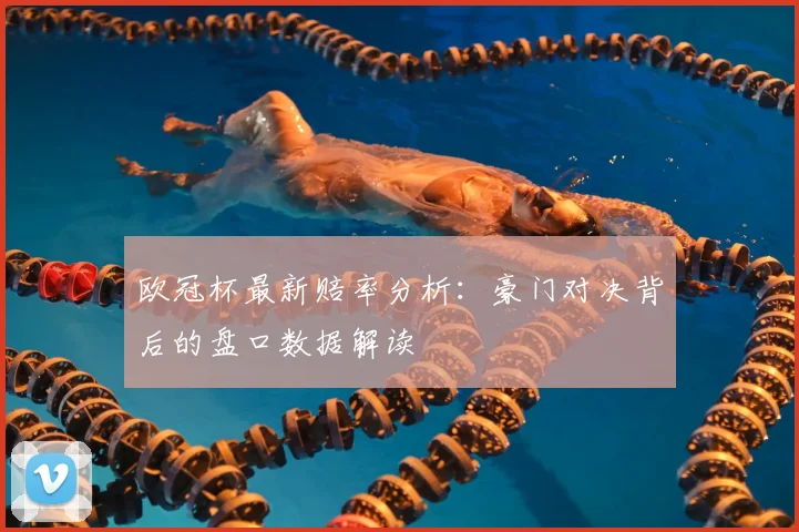 欧冠杯最新赔率分析：豪门对决背后的盘口数据解读