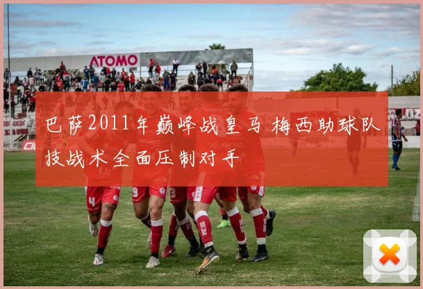 巴萨2011年巅峰战皇马 梅西助球队技战术全面压制对手