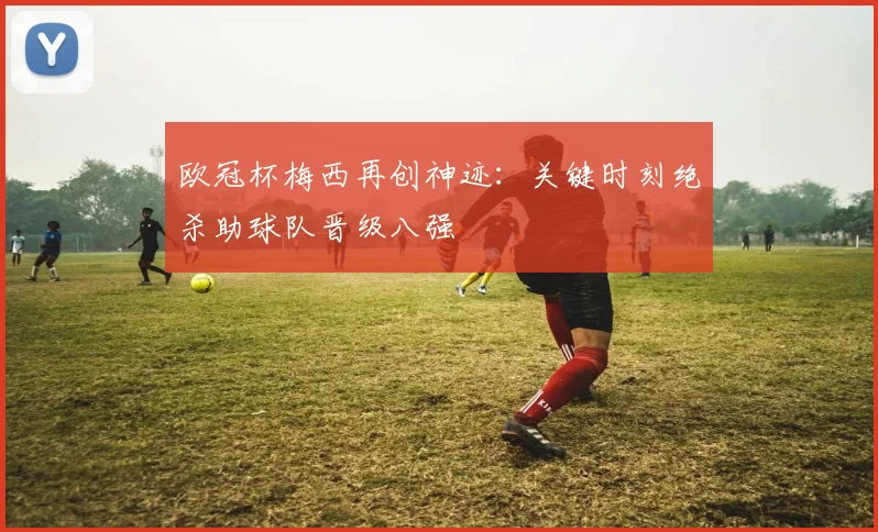 欧冠杯梅西再创神迹：关键时刻绝杀助球队晋级八强