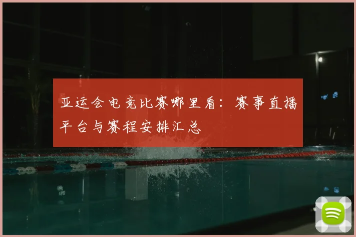亚运会电竞比赛哪里看：赛事直播平台与赛程安排汇总