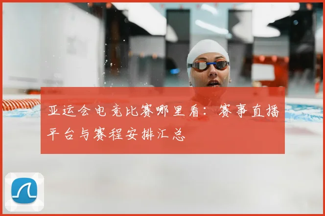 亚运会电竞比赛哪里看：赛事直播平台与赛程安排汇总