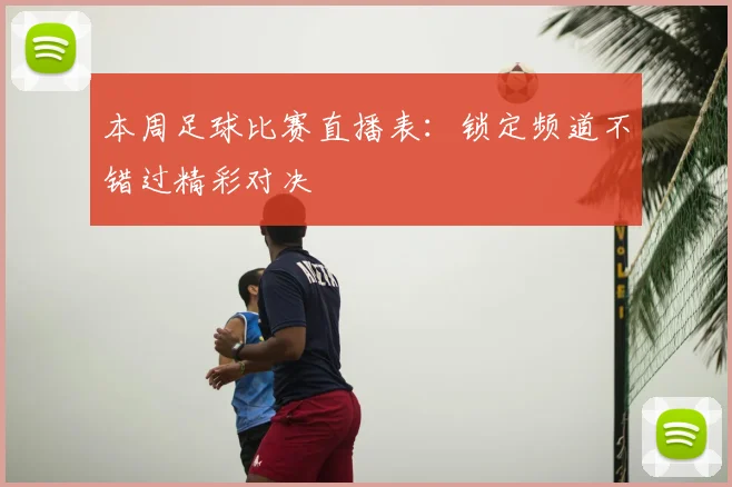 本周足球比赛直播表：锁定频道不错过精彩对决