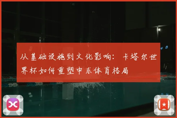 从基础设施到文化影响：卡塔尔世界杯如何重塑中东体育格局