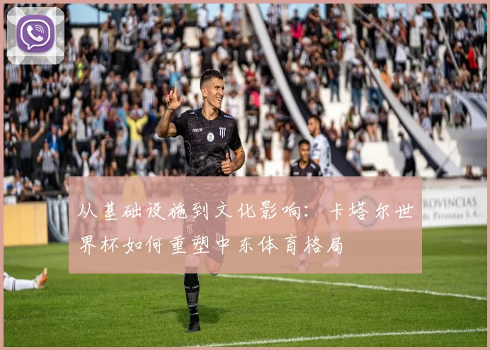 从基础设施到文化影响：卡塔尔世界杯如何重塑中东体育格局