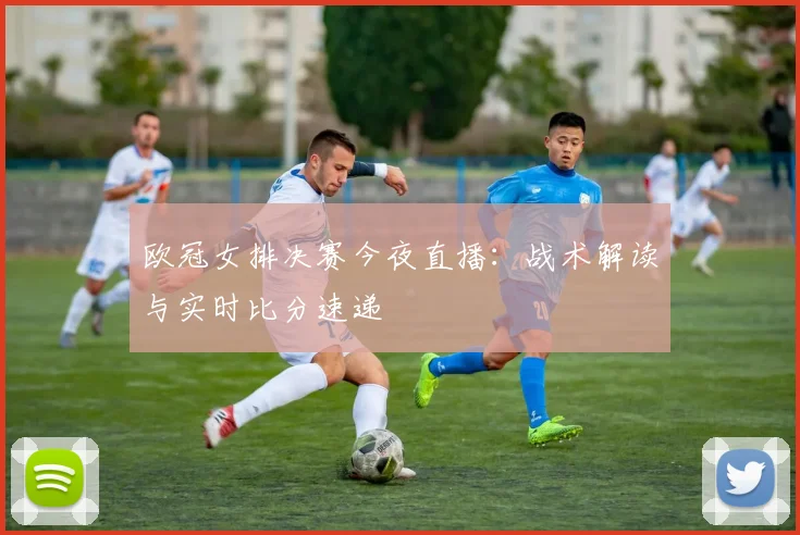 欧冠女排决赛今夜直播：战术解读与实时比分速递