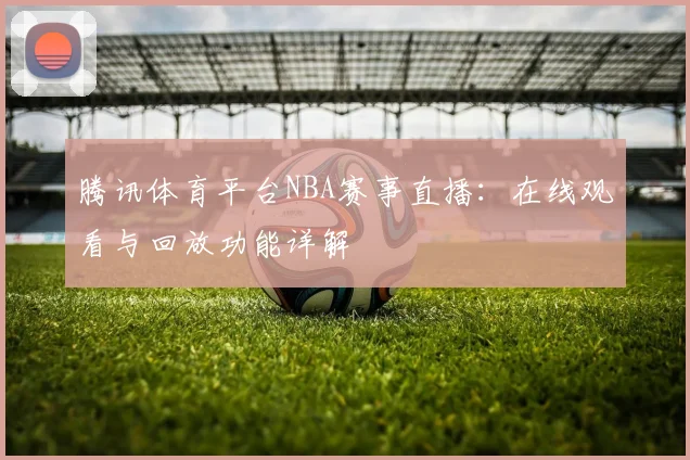 腾讯体育平台NBA赛事直播：在线观看与回放功能详解
