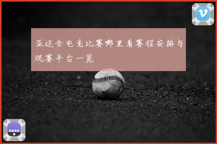 亚运会电竞比赛哪里看赛程安排与观赛平台一览