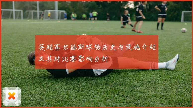 英超塞尔赫斯球场历史与设施介绍及其对比赛影响分析