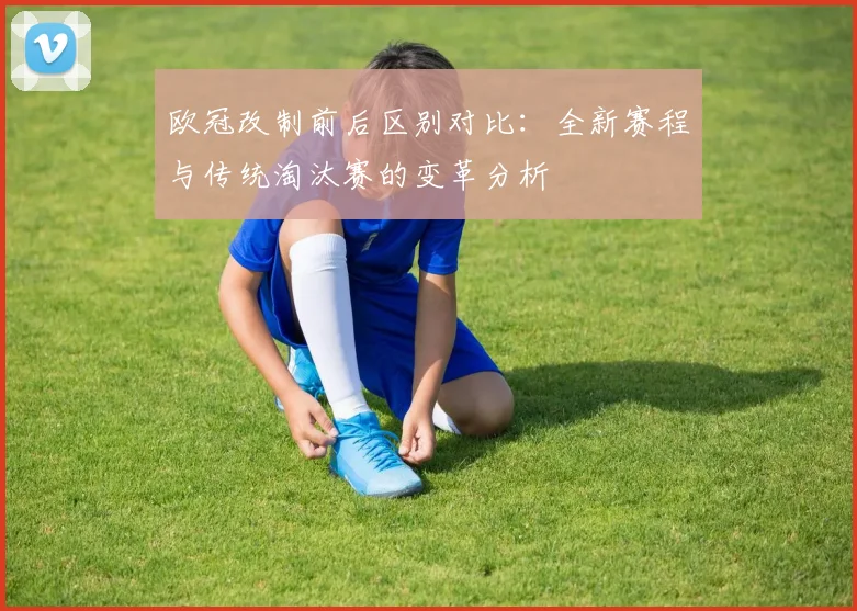 欧冠改制前后区别对比：全新赛程与传统淘汰赛的变革分析